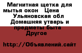 Магнитная щетка для мытья окон › Цена ­ 350 - Ульяновская обл. Домашняя утварь и предметы быта » Другое   